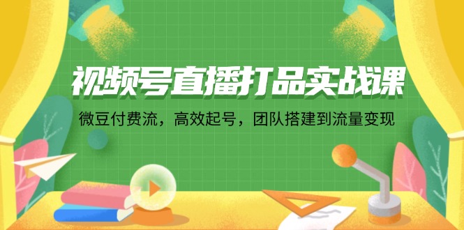 视频号直播打品实战课：微豆付费流，高效起号，团队搭建到流量变现-83网创