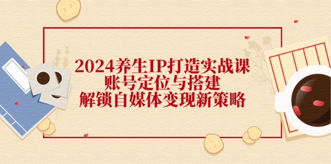 2024养生IP打造实战课：账号定位与搭建，解锁自媒体变现新策略-83网创