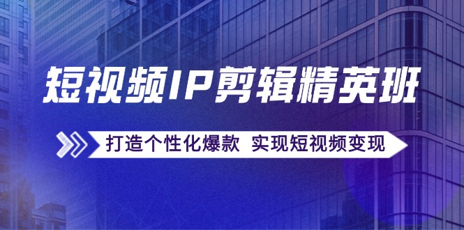 短视频IP剪辑精英班：复刻爆款秘籍，打造个性化爆款 实现短视频变现-83网创