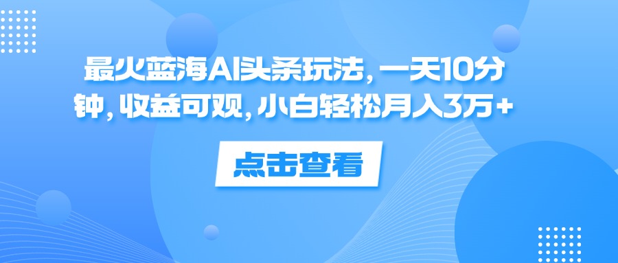 最火蓝海AI头条玩法，没有粉丝要求,一天10分钟，收益可观，小白轻松月入3万+-83网创