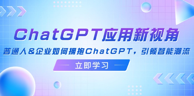 ChatGPT应用新视角：普通人&企业如何拥抱ChatGPT，引领智能潮流-83网创