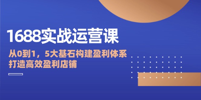 1688实战运营课：从0到1，5大基石构建盈利体系，打造高效盈利店铺-83网创