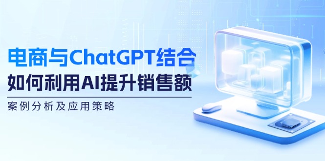 电商与ChatGPT结合：如何利用AI提升销售额，案例分析及应用策略-83网创